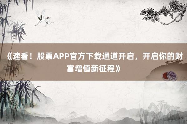 《速看！股票APP官方下载通道开启，开启你的财富增值新征程》