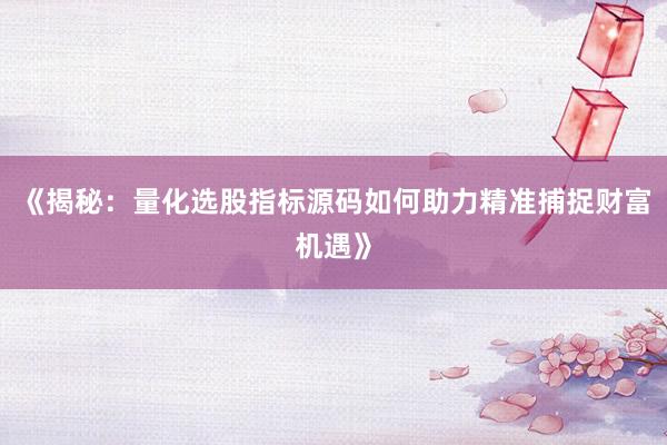 《揭秘：量化选股指标源码如何助力精准捕捉财富机遇》