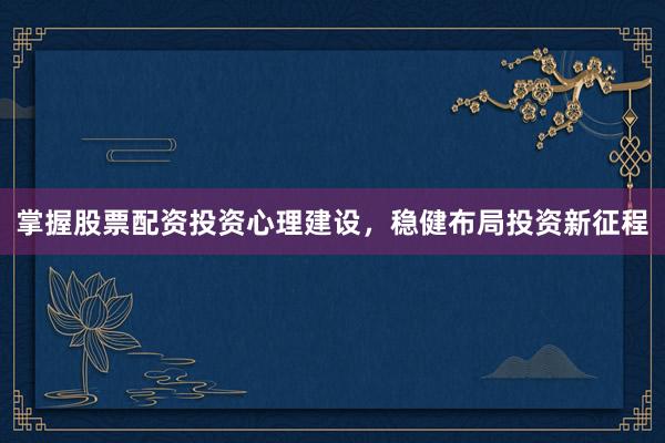 掌握股票配资投资心理建设，稳健布局投资新征程