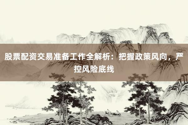 股票配资交易准备工作全解析：把握政策风向，严控风险底线