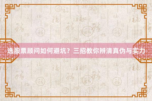 选股票顾问如何避坑？三招教你辨清真伪与实力