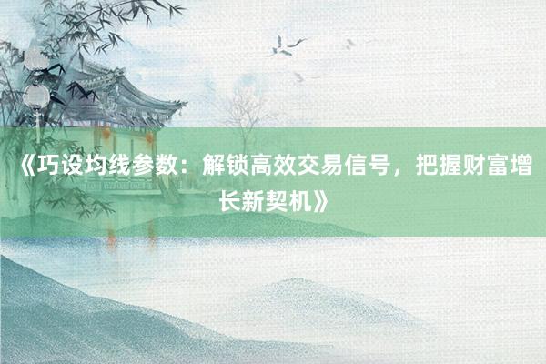 《巧设均线参数:解锁高效交易信号,把握财富增长新契机》