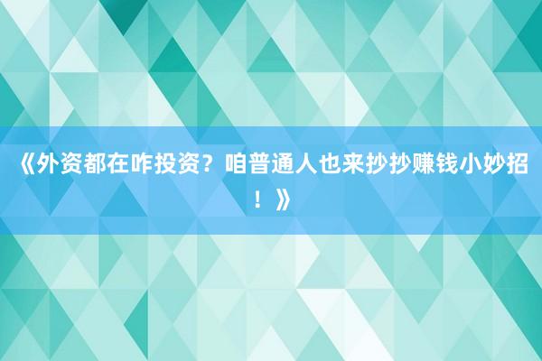 《外资都在咋投资？咱普通人也来抄抄赚钱小妙招！》