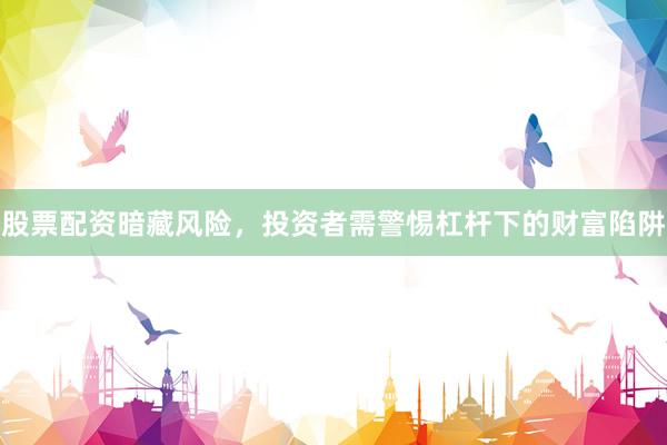 股票配资暗藏风险,投资者需警惕杠杆下的财富陷阱