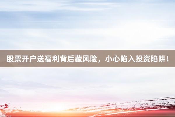 股票开户送福利背后藏风险，小心陷入投资陷阱！