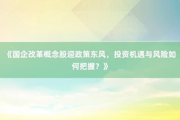 《国企改革概念股迎政策东风，投资机遇与风险如何把握？》