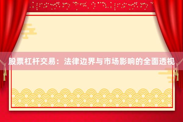 股票杠杆交易：法律边界与市场影响的全面透视