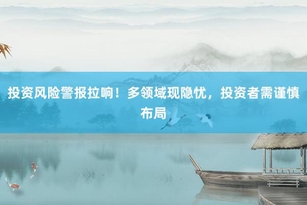 投资风险警报拉响！多领域现隐忧，投资者需谨慎布局