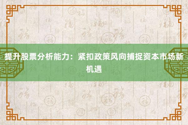 提升股票分析能力：紧扣政策风向捕捉资本市场新机遇
