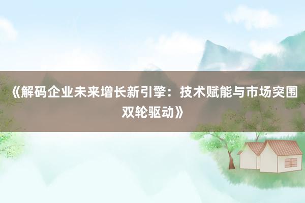 《解码企业未来增长新引擎：技术赋能与市场突围双轮驱动》