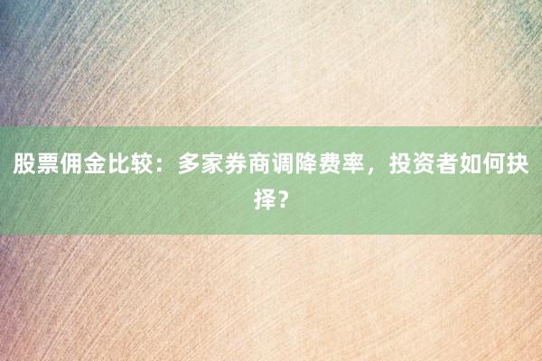 股票佣金比较:多家券商调降费率,投资者如何抉择?
