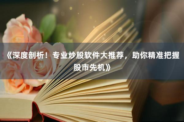 《深度剖析！专业炒股软件大推荐，助你精准把握股市先机》