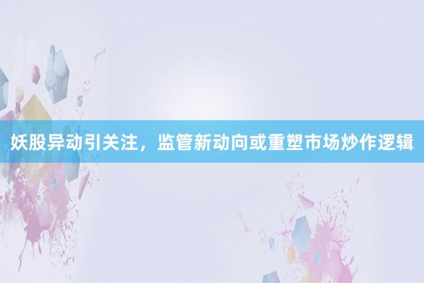 妖股异动引关注，监管新动向或重塑市场炒作逻辑