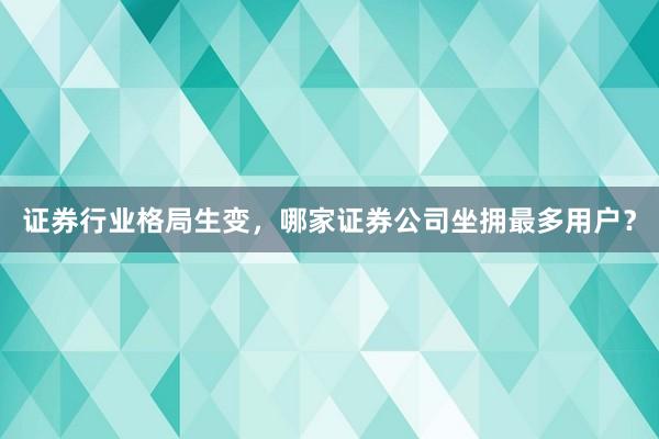 证券行业格局生变，哪家证券公司坐拥最多用户？