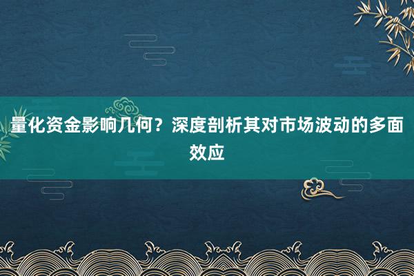 量化资金影响几何？深度剖析其对市场波动的多面效应