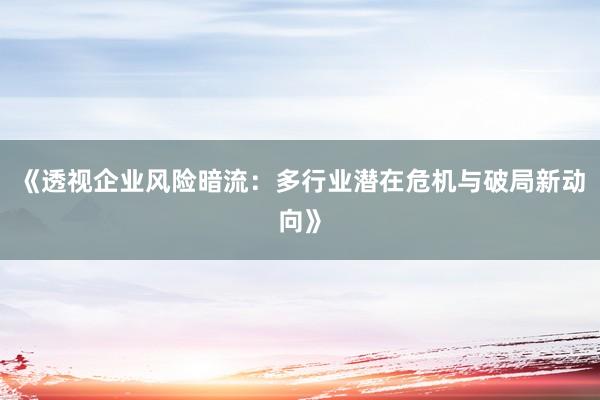 《透视企业风险暗流：多行业潜在危机与破局新动向》