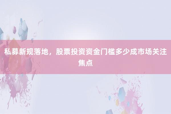 私募新规落地，股票投资资金门槛多少成市场关注焦点