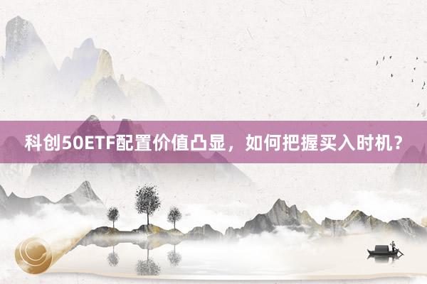 科创50ETF配置价值凸显，如何把握买入时机？