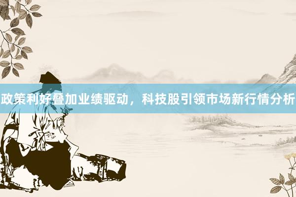 政策利好叠加业绩驱动，科技股引领市场新行情分析