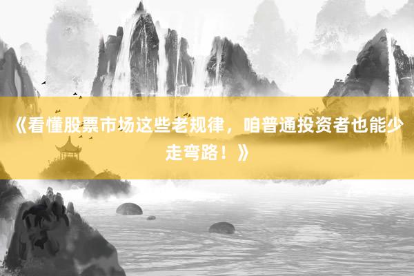 《看懂股票市场这些老规律，咱普通投资者也能少走弯路！》