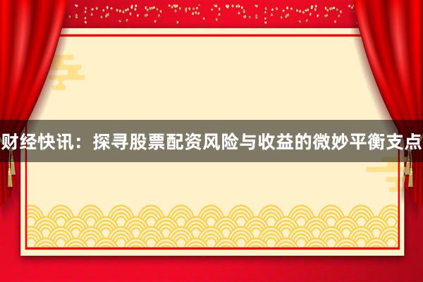 财经快讯：探寻股票配资风险与收益的微妙平衡支点
