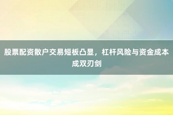 股票配资散户交易短板凸显，杠杆风险与资金成本成双刃剑