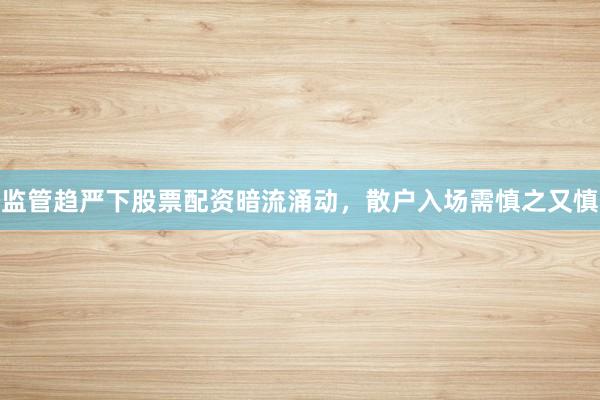 监管趋严下股票配资暗流涌动，散户入场需慎之又慎