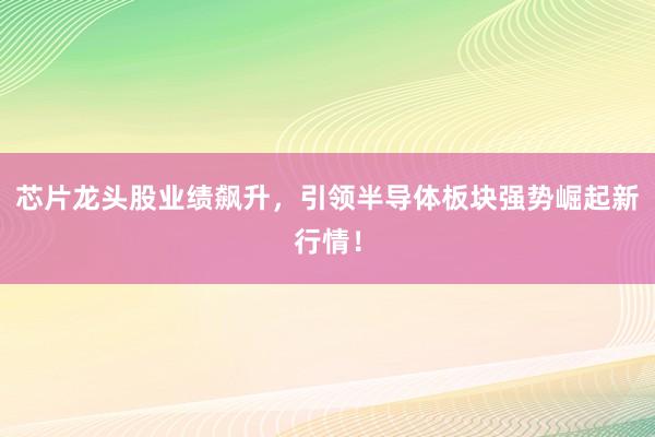 芯片龙头股业绩飙升，引领半导体板块强势崛起新行情！