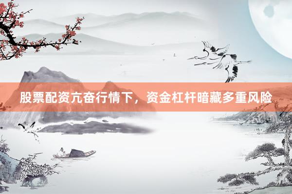 股票配资亢奋行情下，资金杠杆暗藏多重风险