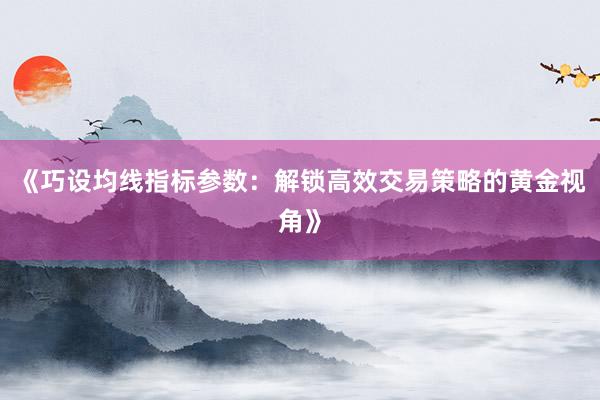 《巧设均线指标参数：解锁高效交易策略的黄金视角》