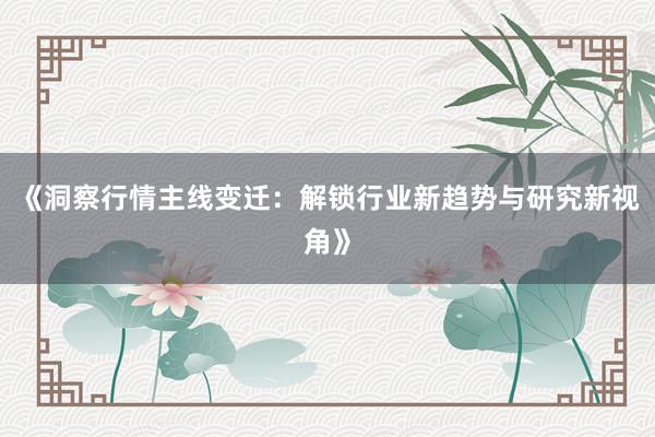 《洞察行情主线变迁：解锁行业新趋势与研究新视角》