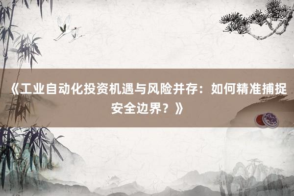 《工业自动化投资机遇与风险并存：如何精准捕捉安全边界？》