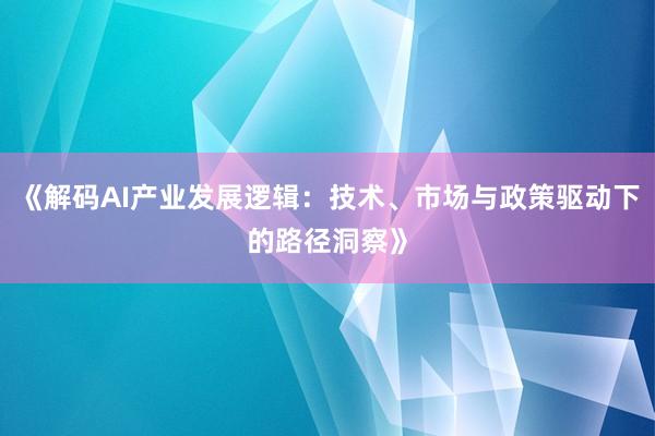 《解码AI产业发展逻辑:技术、市场与政策驱动下的路径洞察》