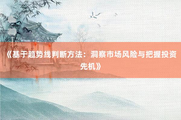 《基于趋势线判断方法:洞察市场风险与把握投资先机》