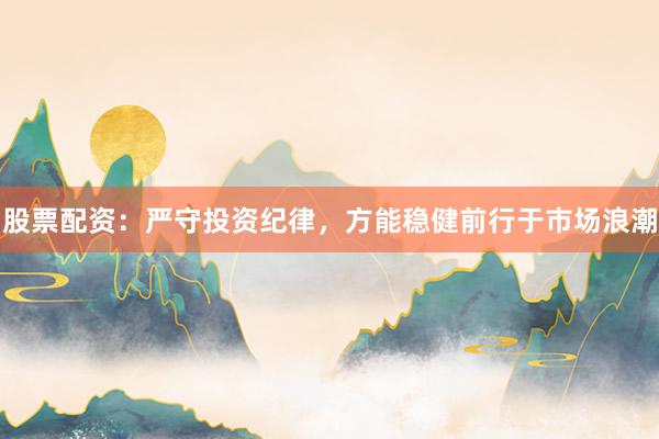 股票配资：严守投资纪律，方能稳健前行于市场浪潮