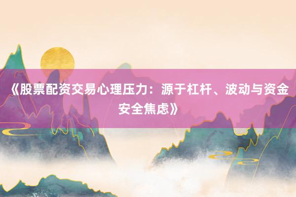 《股票配资交易心理压力：源于杠杆、波动与资金安全焦虑》