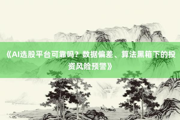 《AI选股平台可靠吗?数据偏差、算法黑箱下的投资风险预警》