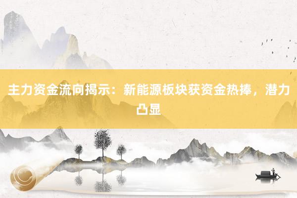 主力资金流向揭示：新能源板块获资金热捧，潜力凸显