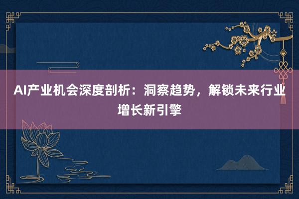 AI产业机会深度剖析：洞察趋势，解锁未来行业增长新引擎
