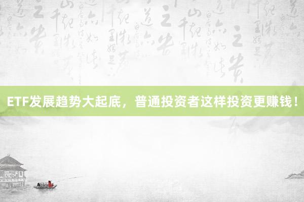 ETF发展趋势大起底，普通投资者这样投资更赚钱！