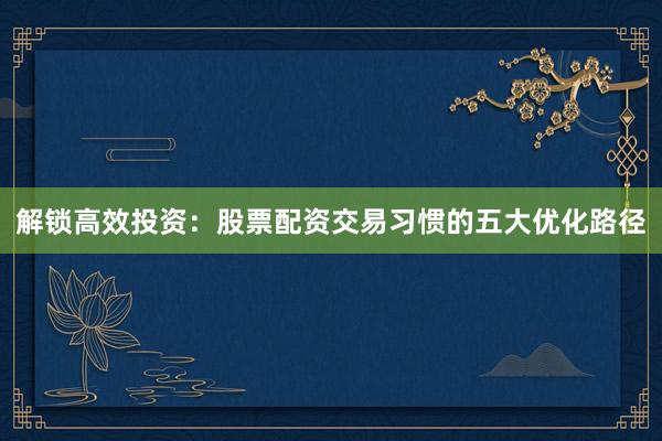 解锁高效投资：股票配资交易习惯的五大优化路径