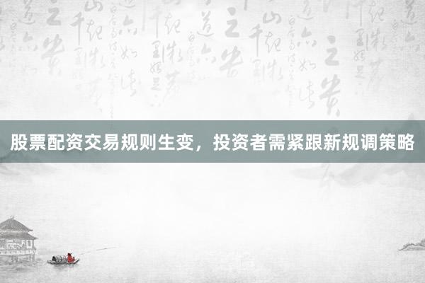 股票配资交易规则生变，投资者需紧跟新规调策略