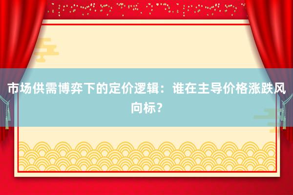 市场供需博弈下的定价逻辑:谁在主导价格涨跌风向标?