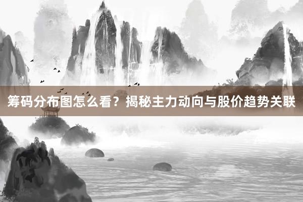 筹码分布图怎么看？揭秘主力动向与股价趋势关联
