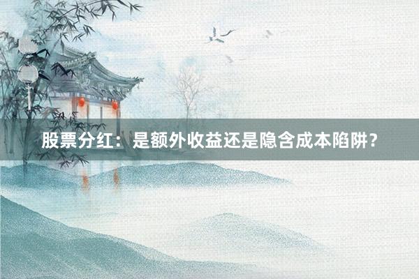 股票分红:是额外收益还是隐含成本陷阱?
