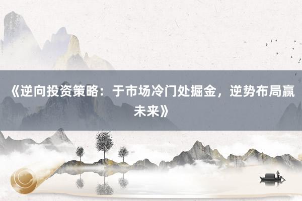 《逆向投资策略：于市场冷门处掘金，逆势布局赢未来》
