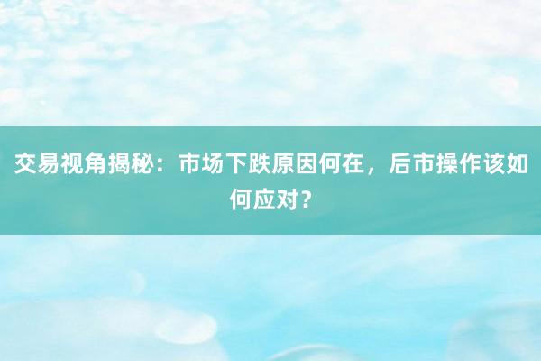 交易视角揭秘：市场下跌原因何在，后市操作该如何应对？