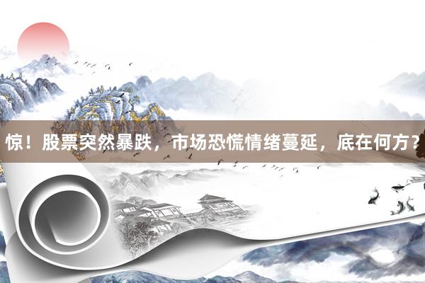 惊!股票突然暴跌,市场恐慌情绪蔓延,底在何方?