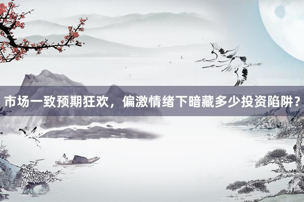 市场一致预期狂欢，偏激情绪下暗藏多少投资陷阱？
