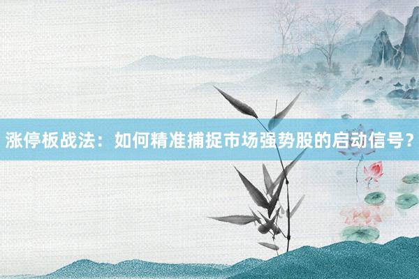 涨停板战法：如何精准捕捉市场强势股的启动信号？